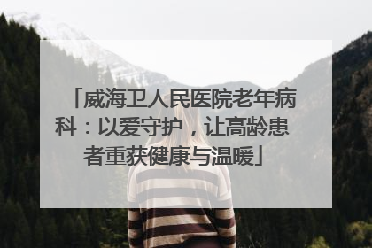 威海卫人民医院老年病科：以爱守护，让高龄患者重获健康与温暖