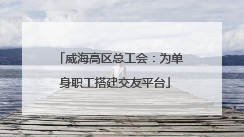 威海高区总工会：为单身职工搭建交友平台