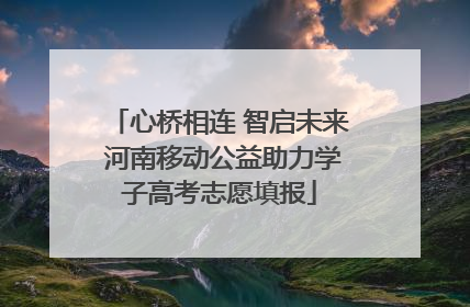 心桥相连 智启未来 河南移动公益助力学子高考志愿填报