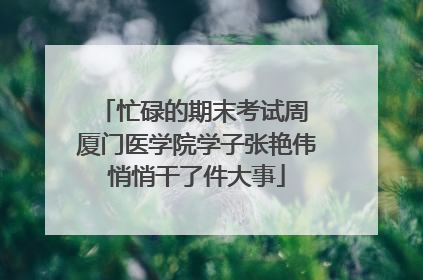 忙碌的期末考试周 厦门医学院学子张艳伟悄悄干了件大事