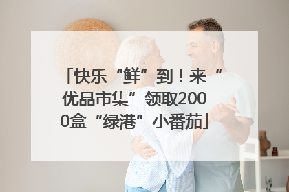快乐“鲜”到！来“优品市集”领取2000盒“绿港”小番茄