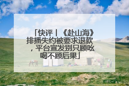 快评丨《赴山海》排播失约被要求退款，平台宣发别只顾吆喝不顾后果