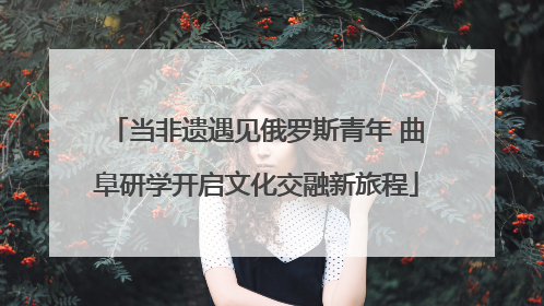 当非遗遇见俄罗斯青年 曲阜研学开启文化交融新旅程