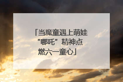 当魔童遇上萌娃 “哪吒”精神点燃六一童心