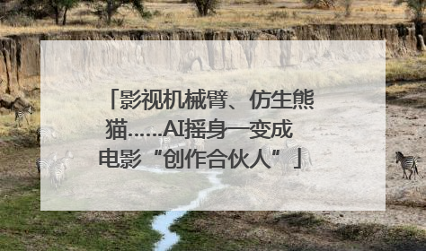 影视机械臂、仿生熊猫……AI摇身一变成电影“创作合伙人”