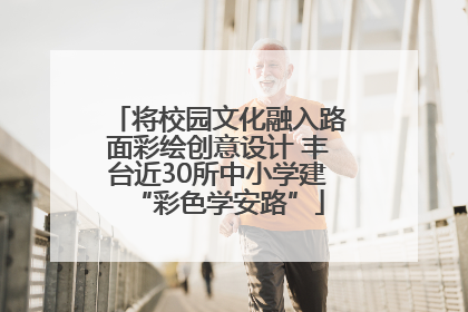 将校园文化融入路面彩绘创意设计 丰台近30所中小学建“彩色学安路”