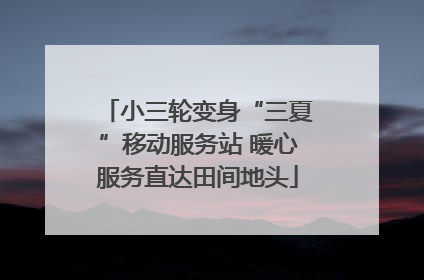 小三轮变身“三夏”移动服务站 暖心服务直达田间地头