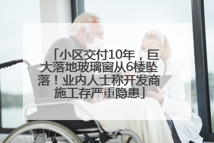 小区交付10年，巨大落地玻璃窗从6楼坠落！业内人士称开发商施工存严重隐患
