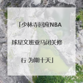 少林寺回应NBA球星文班亚马闭关修行 为期十天
