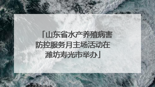 山东省水产养殖病害防控服务月主场活动在潍坊寿光市举办