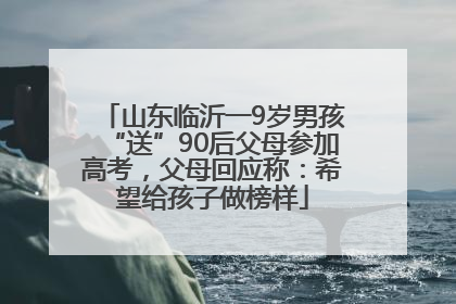 山东临沂一9岁男孩“送”90后父母参加高考，父母回应称：希望给孩子做榜样