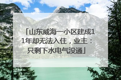 山东威海一小区建成11年却无法入住，业主：只剩下水电气没通