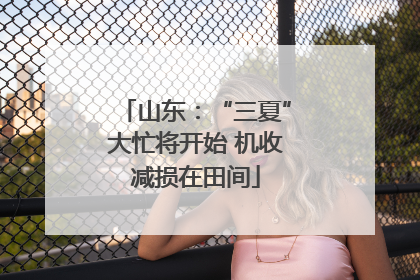 山东：“三夏”大忙将开始 机收减损在田间