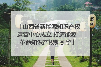 山西省新能源知识产权运营中心成立 打造能源革命知识产权新引擎