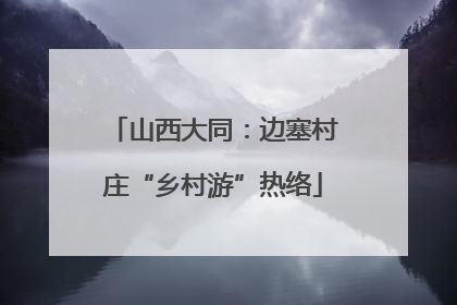 山西大同：边塞村庄“乡村游”热络