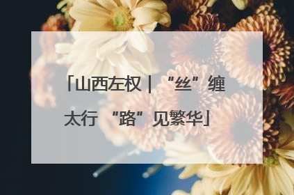 山西左权｜“丝”缠太行 “路”见繁华