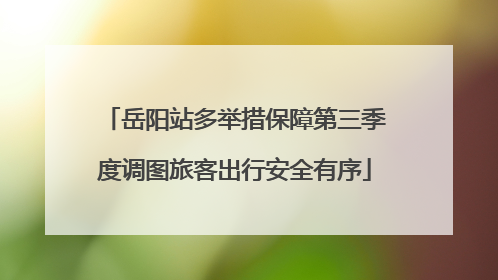 岳阳站多举措保障第三季度调图旅客出行安全有序