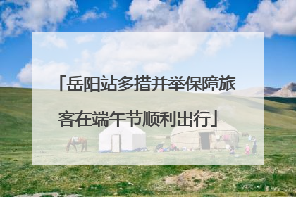 岳阳站多措并举保障旅客在端午节顺利出行