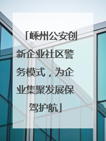 嵊州公安创新企业社区警务模式，为企业集聚发展保驾护航