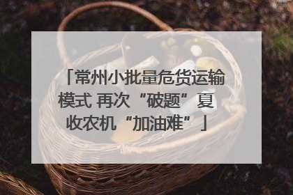 常州小批量危货运输模式 再次“破题”夏收农机“加油难”