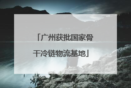 广州获批国家骨干冷链物流基地