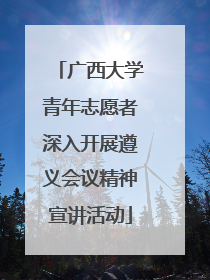 广西大学青年志愿者深入开展遵义会议精神宣讲活动