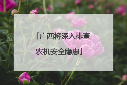 广西将深入排查农机安全隐患