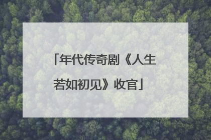 年代传奇剧《人生若如初见》收官