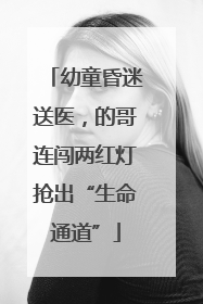 幼童昏迷送医，的哥连闯两红灯抢出“生命通道”