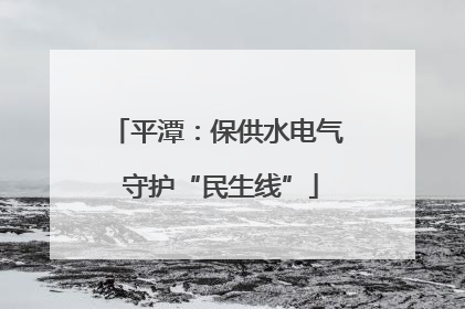 平潭：保供水电气 守护“民生线”