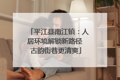 平江县南江镇：人居环境解锁新路径 古韵街巷更清爽