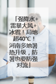 强降水+雷暴大风+冰雹！局地超40℃！河南多地暑热升级，防暑也要防强对流