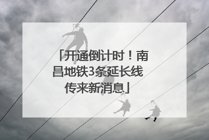 开通倒计时！南昌地铁3条延长线传来新消息