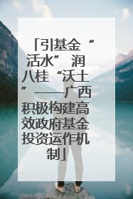 引基金“活水” 润八桂“沃土”——广西积极构建高效政府基金投资运作机制