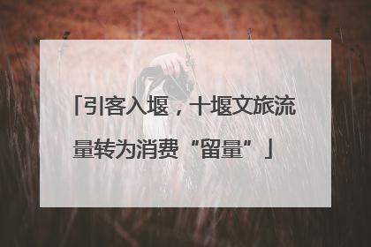引客入堰，十堰文旅流量转为消费“留量”
