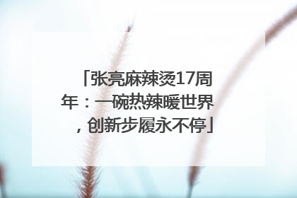 张亮麻辣烫17周年：一碗热辣暖世界，创新步履永不停