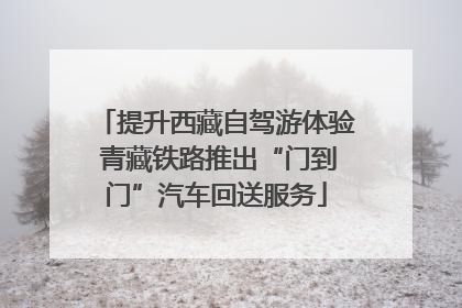 提升西藏自驾游体验 青藏铁路推出“门到门”汽车回送服务