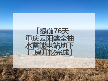提前76天 重庆云阳建全抽水蓄能电站地下厂房开挖完成