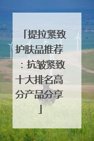提拉紧致护肤品推荐：抗皱紧致十大排名高分产品分享
