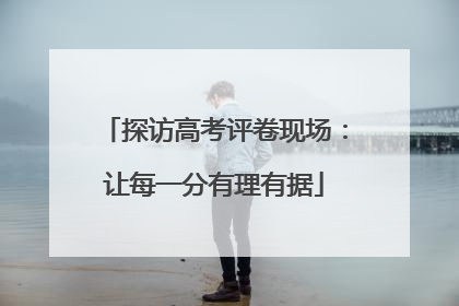 探访高考评卷现场：让每一分有理有据