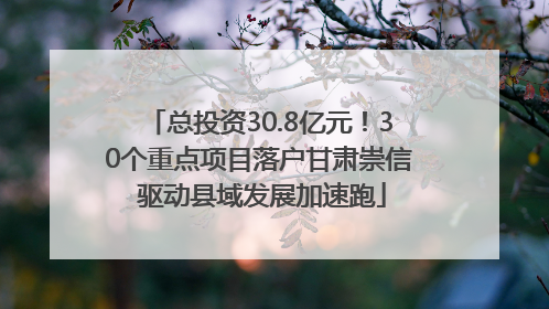 总投资30.8亿元！30个重点项目落户甘肃崇信 驱动县域发展加速跑