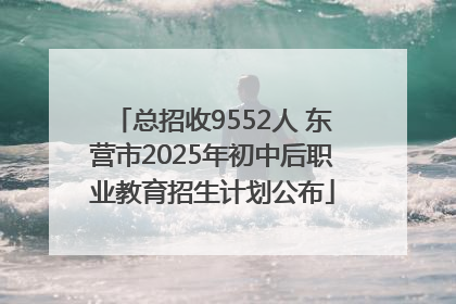 总招收9552人 东营市2025年初中后职业教育招生计划公布