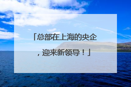 总部在上海的央企，迎来新领导！