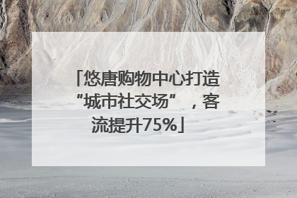 悠唐购物中心打造“城市社交场”，客流提升75%