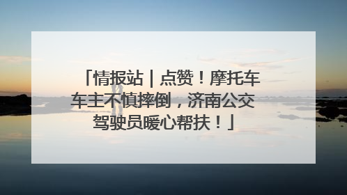 情报站｜点赞！摩托车车主不慎摔倒，济南公交驾驶员暖心帮扶！