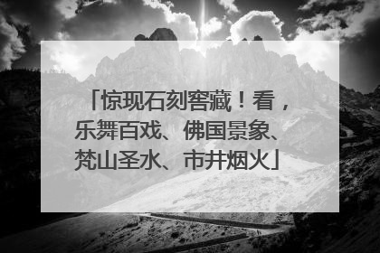 惊现石刻窖藏！看，乐舞百戏、佛国景象、梵山圣水、市井烟火