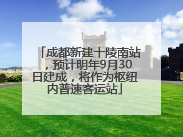 成都新建十陵南站，预计明年9月30日建成，将作为枢纽内普速客运站