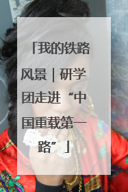 我的铁路风景｜研学团走进“中国重载第一路”