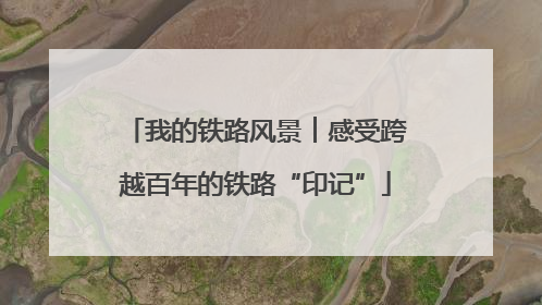 我的铁路风景︱感受跨越百年的铁路“印记”