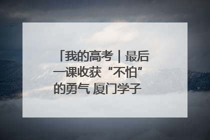 我的高考｜最后一课收获“不怕”的勇气 厦门学子万里同风赴新程
